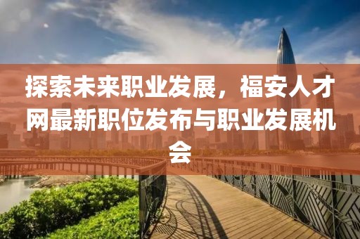探索未來職業(yè)發(fā)展，福安人才網最新職位發(fā)布與職業(yè)發(fā)展機會