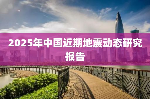 2025年中國近期地震動態(tài)研究報告