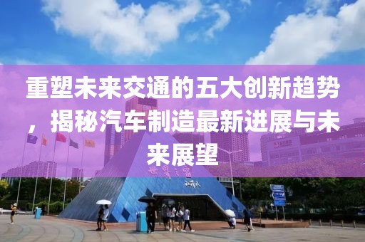 重塑未來交通的五大創(chuàng)新趨勢(shì)，揭秘汽車制造最新進(jìn)展與未來展望