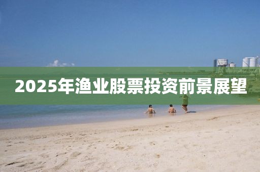 2025年漁業(yè)股票投資前景展望