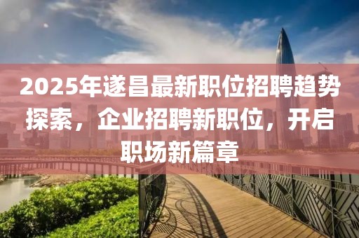 2025年遂昌最新職位招聘趨勢(shì)探索，企業(yè)招聘新職位，開啟職場(chǎng)新篇章