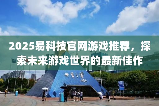 2025易科技官網(wǎng)游戲推薦，探索未來游戲世界的最新佳作