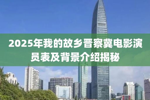 2025年我的故鄉(xiāng)晉察冀電影演員表及背景介紹揭秘