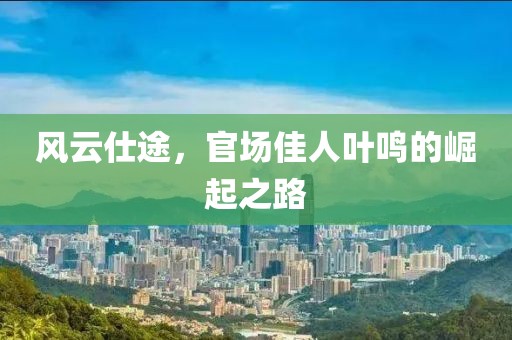 風云仕途，官場佳人葉鳴的崛起之路