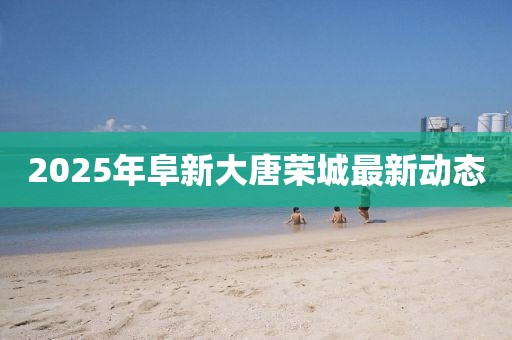 2025年阜新大唐榮城最新動態(tài)