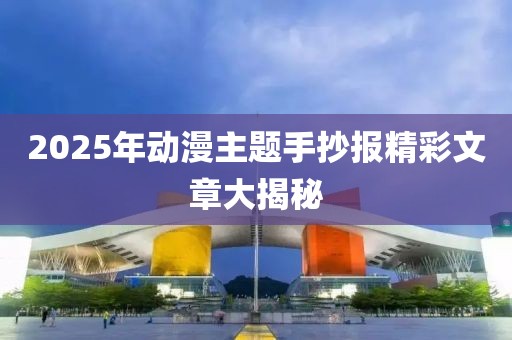 2025年動漫主題手抄報精彩文章大揭秘