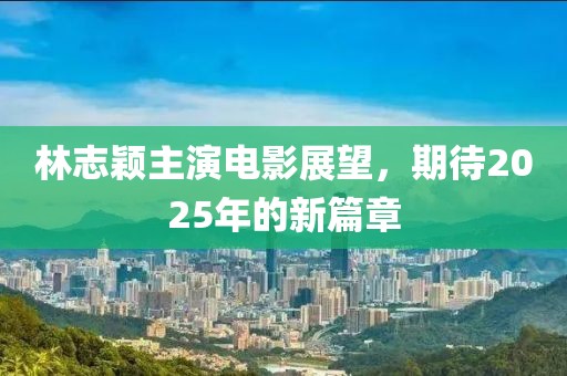林志穎主演電影展望，期待2025年的新篇章
