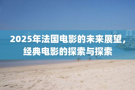 2025年法國(guó)電影的未來(lái)展望，經(jīng)典電影的探索與探索