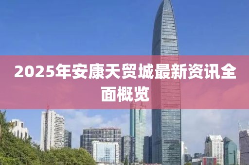 2025年安康天貿(mào)城最新資訊全面概覽