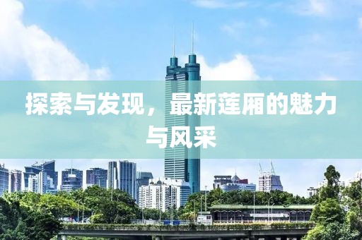 探索與發(fā)現(xiàn)，最新蓮廂的魅力與風(fēng)采