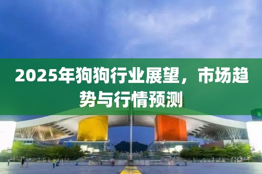 2025年狗狗行業(yè)展望，市場(chǎng)趨勢(shì)與行情預(yù)測(cè)