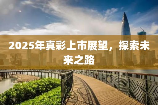 2025年真彩上市展望，探索未來之路