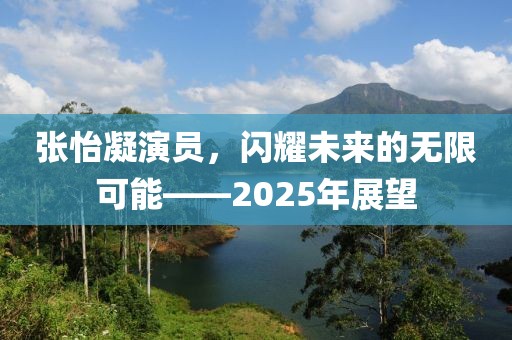 張怡凝演員，閃耀未來(lái)的無(wú)限可能——2025年展望