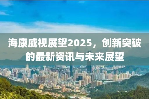 海康威視展望2025，創(chuàng)新突破的最新資訊與未來(lái)展望