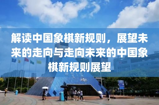 解讀中國象棋新規(guī)則，展望未來的走向與走向未來的中國象棋新規(guī)則展望