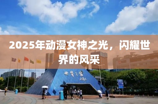2025年動(dòng)漫女神之光，閃耀世界的風(fēng)采