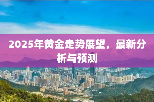 2025年黃金走勢展望，最新分析與預(yù)測
