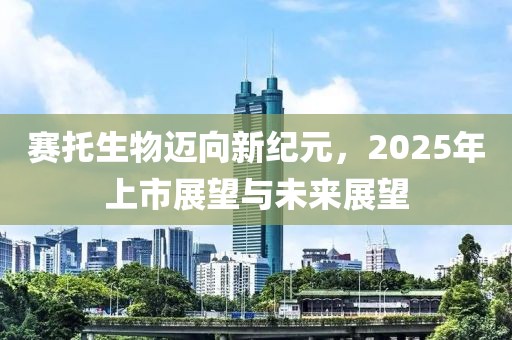 賽托生物邁向新紀(jì)元，2025年上市展望與未來(lái)展望