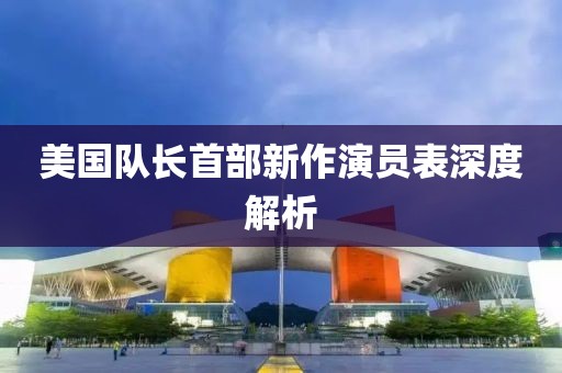 美國隊(duì)長(zhǎng)首部新作演員表深度解析