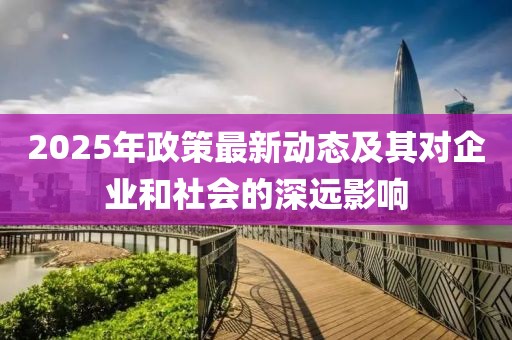 2025年政策最新動(dòng)態(tài)及其對(duì)企業(yè)和社會(huì)的深遠(yuǎn)影響