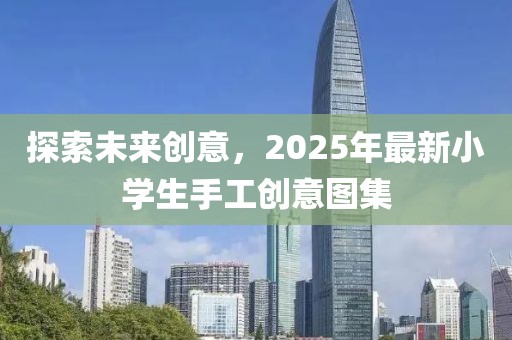 探索未來創(chuàng)意，2025年最新小學(xué)生手工創(chuàng)意圖集