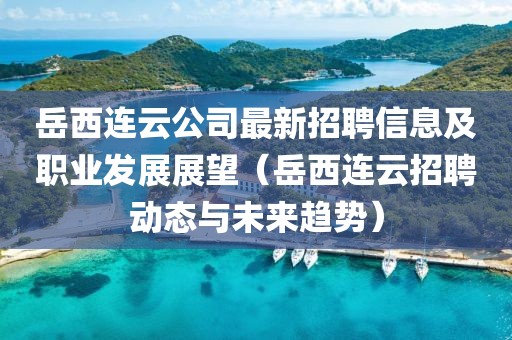 岳西連云公司最新招聘信息及職業(yè)發(fā)展展望（岳西連云招聘動態(tài)與未來趨勢）