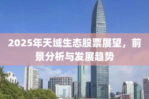 2025年天域生態(tài)股票展望，前景分析與發(fā)展趨勢