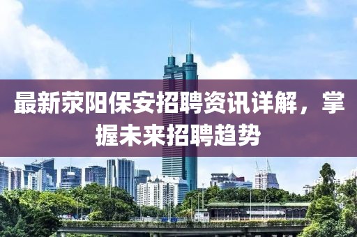 最新滎陽保安招聘資訊詳解，掌握未來招聘趨勢