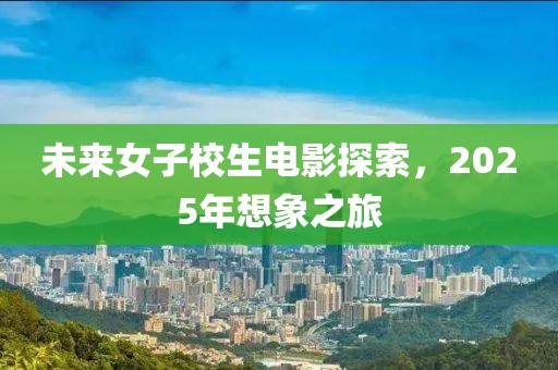 未來女子校生電影探索，2025年想象之旅