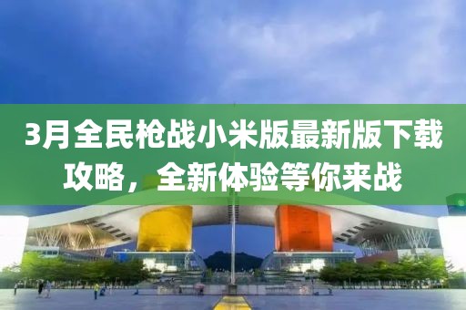 3月全民槍戰(zhàn)小米版最新版下載攻略，全新體驗等你來戰(zhàn)