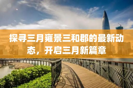 探尋三月雍景三和郡的最新動(dòng)態(tài)，開啟三月新篇章