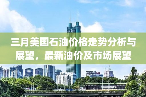 三月美國石油價格走勢分析與展望，最新油價及市場展望