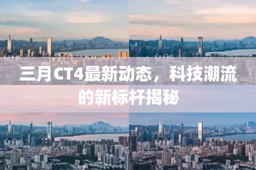 三月CT4最新動(dòng)態(tài)，科技潮流的新標(biāo)桿揭秘