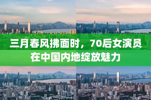三月春風(fēng)拂面時，70后女演員在中國內(nèi)地綻放魅力