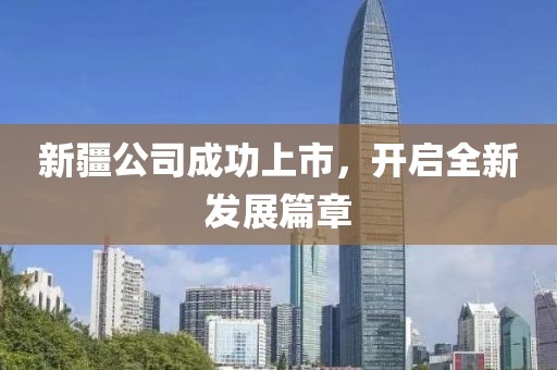 新疆公司成功上市，開啟全新發(fā)展篇章