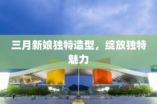 三月新娘獨特造型，綻放獨特魅力