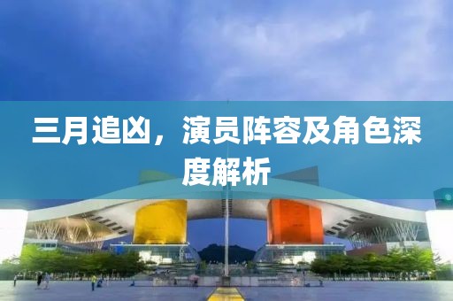 三月追兇，演員陣容及角色深度解析