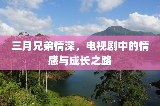 三月兄弟情深，電視劇中的情感與成長之路