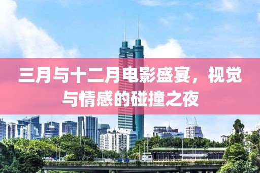 三月與十二月電影盛宴，視覺(jué)與情感的碰撞之夜