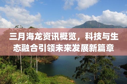 三月海龍資訊概覽，科技與生態(tài)融合引領(lǐng)未來發(fā)展新篇章