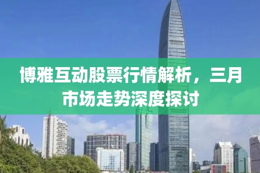 博雅互動(dòng)股票行情解析，三月市場(chǎng)走勢(shì)深度探討