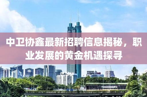 中衛(wèi)協(xié)鑫最新招聘信息揭秘，職業(yè)發(fā)展的黃金機(jī)遇探尋