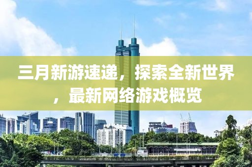 三月新游速遞，探索全新世界，最新網(wǎng)絡(luò)游戲概覽