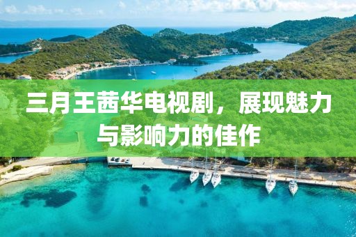 三月王茜華電視劇，展現(xiàn)魅力與影響力的佳作
