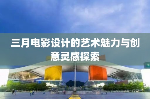 三月電影設(shè)計(jì)的藝術(shù)魅力與創(chuàng)意靈感探索