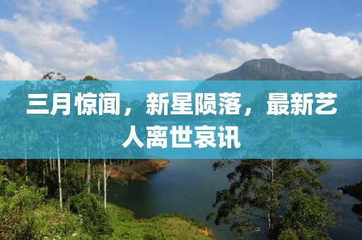 三月驚聞，新星隕落，最新藝人離世哀訊