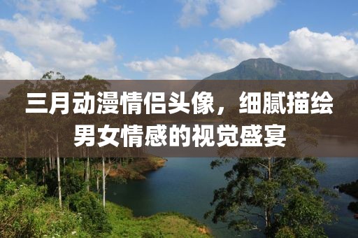 三月動(dòng)漫情侶頭像，細(xì)膩描繪男女情感的視覺盛宴