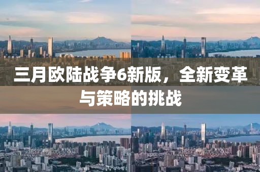 三月歐陸戰(zhàn)爭6新版，全新變革與策略的挑戰(zhàn)