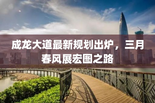 成龍大道最新規(guī)劃出爐，三月春風展宏圖之路
