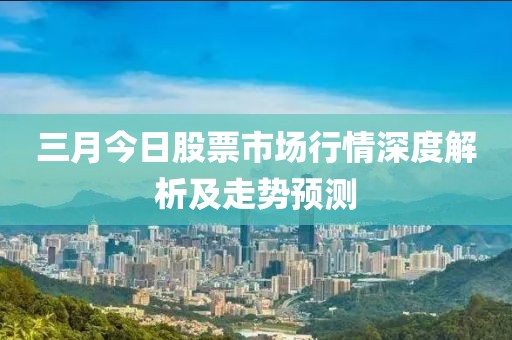 三月今日股票市場行情深度解析及走勢預(yù)測